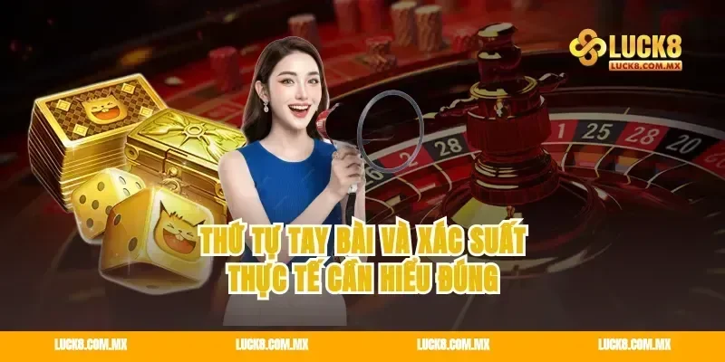 Thứ tự tay bài và xác suất thực tế cần hiểu đúng