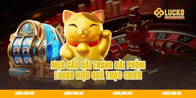 Mẹo câu bài trong bài phỏm Luck8 hiệu quả thực chiến