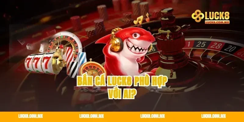 Bắn cá Luck8 phù hợp với ai?