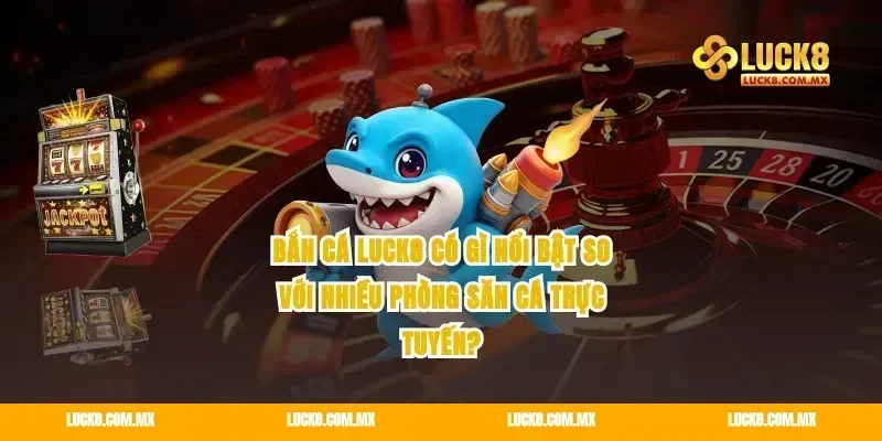 Bắn cá Luck8 có gì nổi bật so với nhiều phòng săn cá trực tuyến?