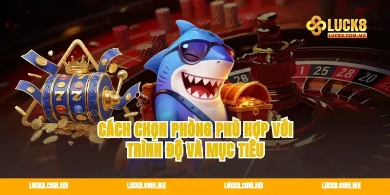 Cách chọn phòng phù hợp với trình độ và mục tiêu