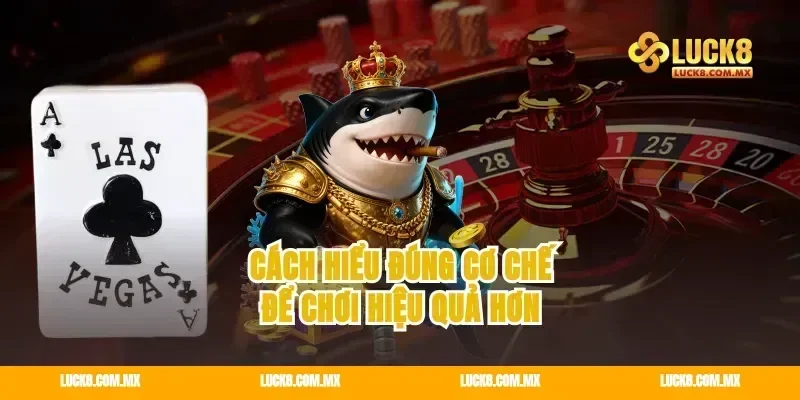 Cách hiểu đúng cơ chế để chơi hiệu quả hơn