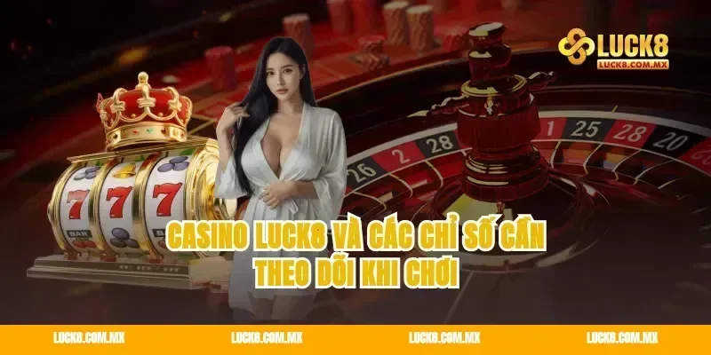 casino Luck8 và các chỉ số cần theo dõi khi chơi