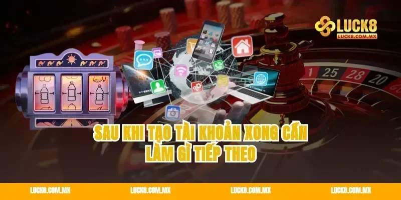 Sau khi tạo tài khoản xong cần làm gì tiếp theo