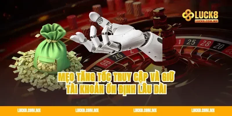 Mẹo tăng tốc truy cập và giữ tài khoản ổn định lâu dài