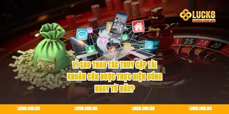 Vì sao thao tác truy cập tài khoản cần được thực hiện đúng ngay từ đầu?
