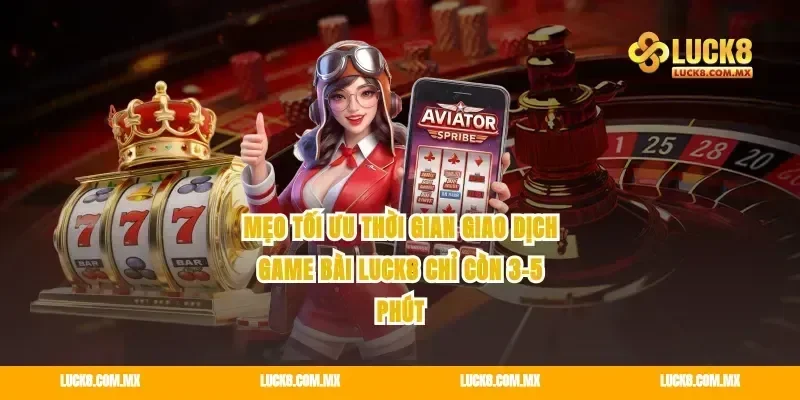 Mẹo tối ưu thời gian giao dịch game bài Luck8 chỉ còn 3-5 phút