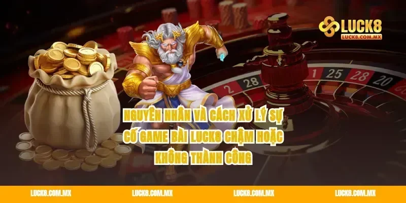 Nguyên nhân và cách xử lý sự cố game bài Luck8 chậm hoặc không thành công