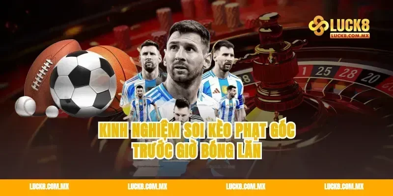 Kinh nghiệm soi kèo phạt góc trước giờ bóng lăn