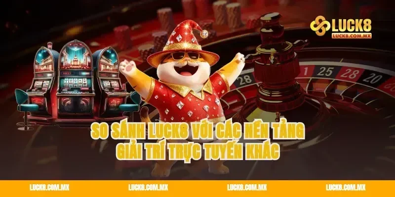 So sánh LUCK8 với các nền tảng giải trí trực tuyến khác