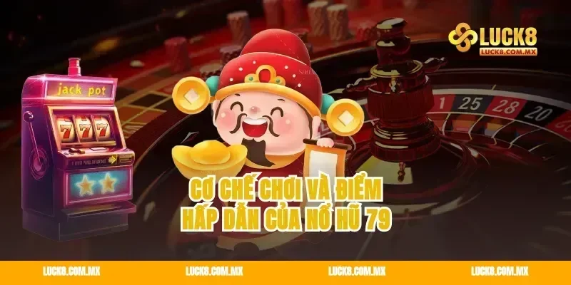 Cơ chế chơi và điểm hấp dẫn của nổ hũ 79