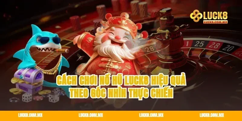 Cách chơi nổ hũ luck8 hiệu quả theo góc nhìn thực chiến