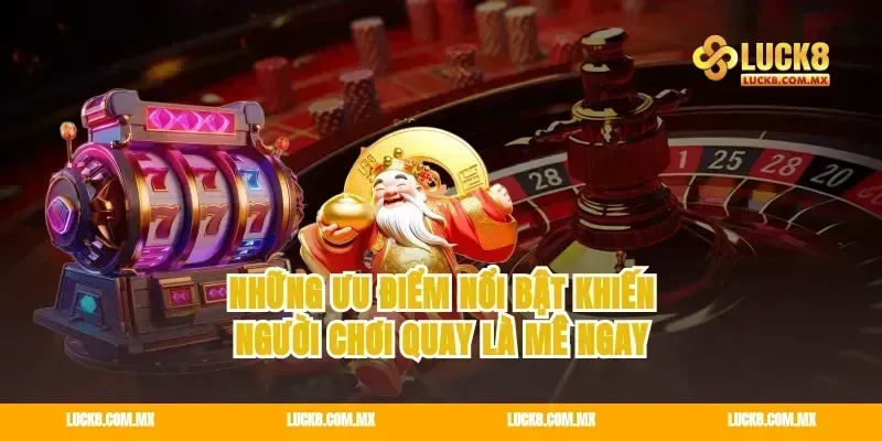 Những ưu điểm nổi bật khiến người chơi quay là mê ngay