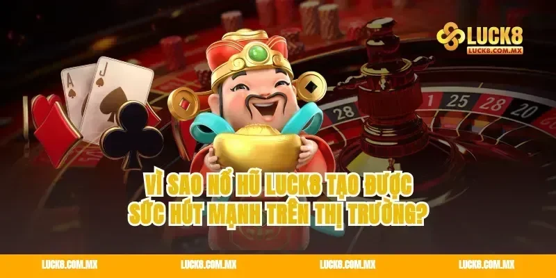 Vì sao nổ hũ luck8 tạo được sức hút mạnh trên thị trường?