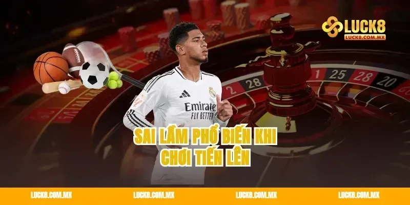 Sai lầm phổ biến khi chơi tiến lên