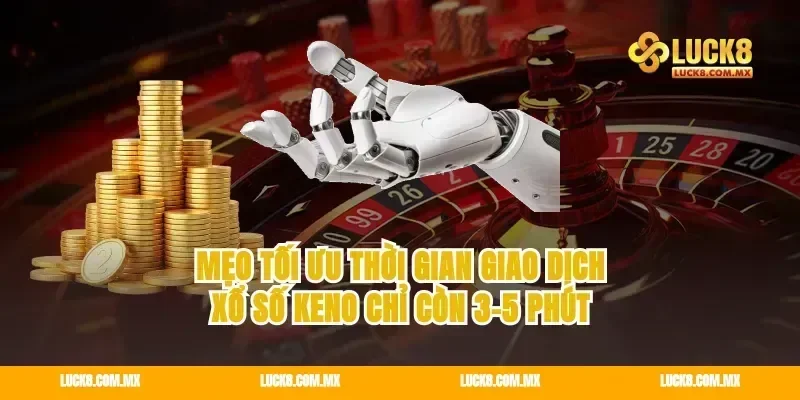 Mẹo tối ưu thời gian giao dịch xổ số keno chỉ còn 3-5 phút