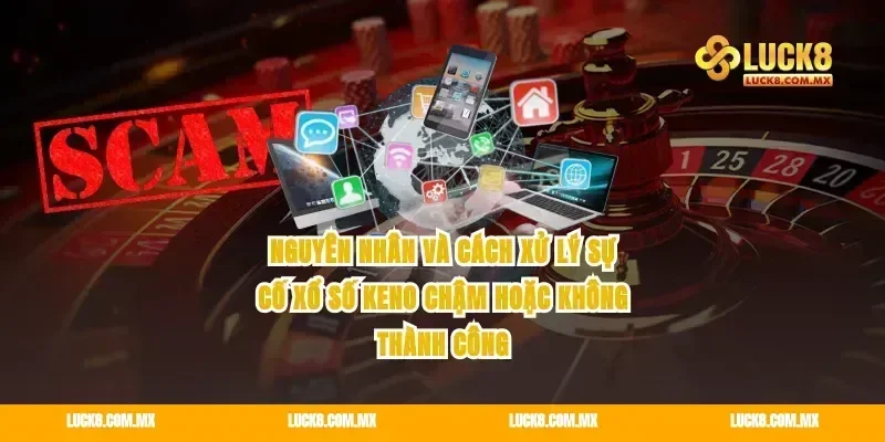 Nguyên nhân và cách xử lý sự cố xổ số keno chậm hoặc không thành công