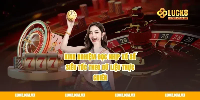 Kinh nghiệm đọc nhịp xổ số siêu tốc theo dữ liệu thực chiến
