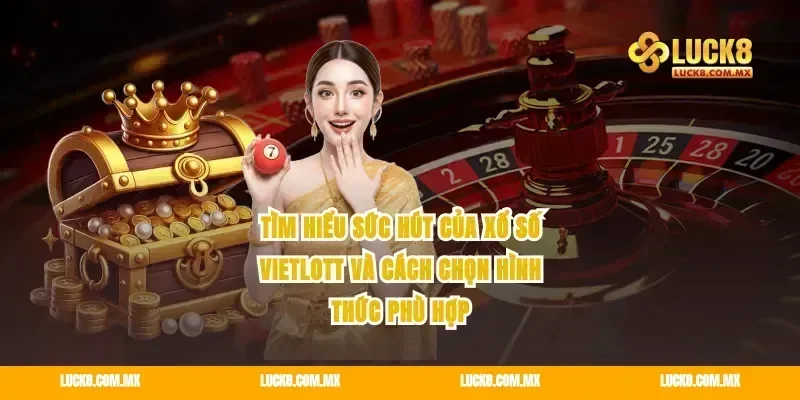 Tìm hiểu sức hút của xổ số Vietlott và cách chọn hình thức phù hợp